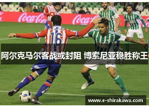 阿尔克马尔客战或封阻 博索尼亚稳胜称王